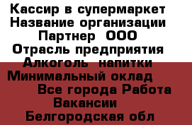 Кассир в супермаркет › Название организации ­ Партнер, ООО › Отрасль предприятия ­ Алкоголь, напитки › Минимальный оклад ­ 40 000 - Все города Работа » Вакансии   . Белгородская обл.